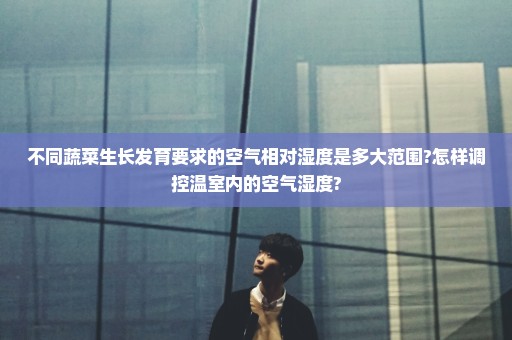 不同蔬菜生长发育要求的空气相对湿度是多大范围?怎样调控温室内的空气湿度?