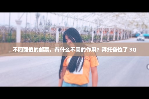 不同面值的邮票，有什么不同的作用？拜托各位了 3Q