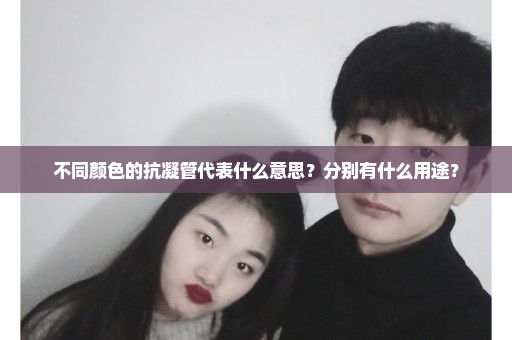 不同颜色的抗凝管代表什么意思？分别有什么用途？