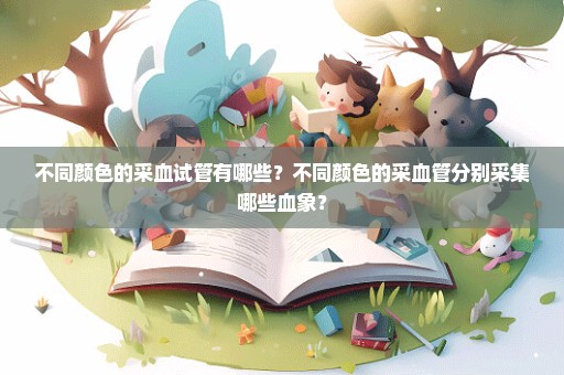不同颜色的采血试管有哪些？不同颜色的采血管分别采集哪些血象？