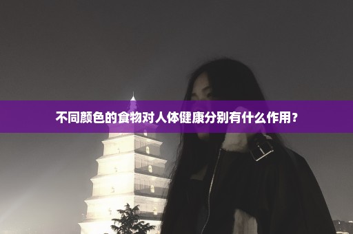 不同颜色的食物对人体健康分别有什么作用？