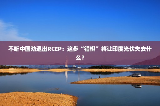 不听中国劝退出RCEP：这步“错棋”将让印度光伏失去什么？
