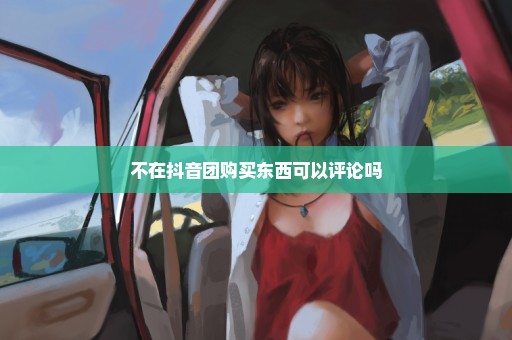 不在抖音团购买东西可以评论吗