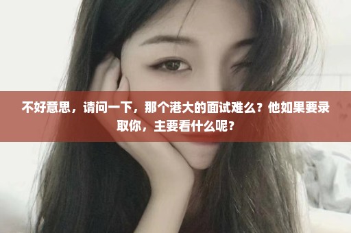 不好意思，请问一下，那个港大的面试难么？他如果要录取你，主要看什么呢？