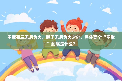 不孝有三无后为大，除了无后为大之外，另外两个“不孝”到底是什么？