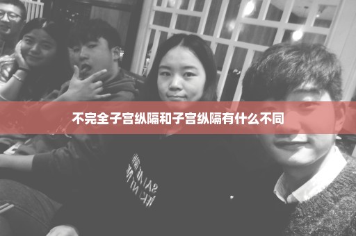 不完全子宫纵隔和子宫纵隔有什么不同