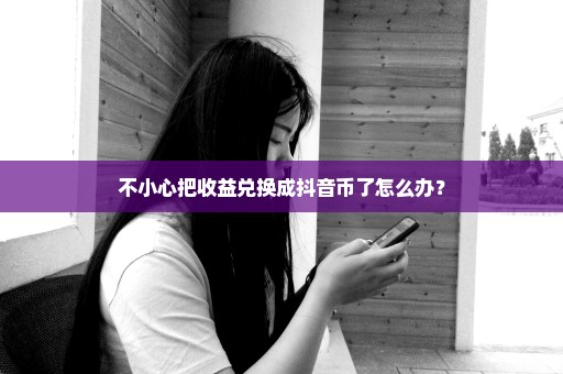 不小心把收益兑换成抖音币了怎么办？