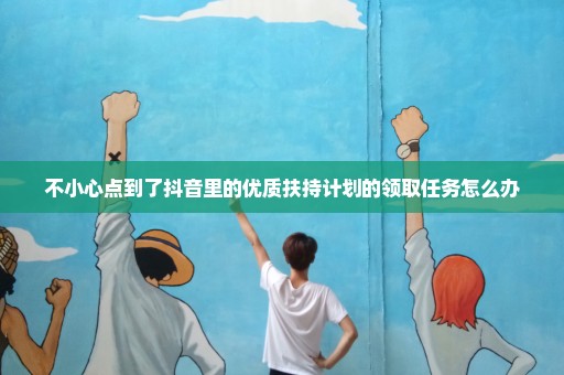 不小心点到了抖音里的优质扶持计划的领取任务怎么办