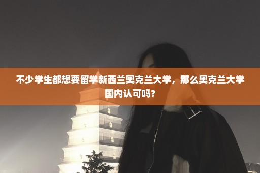 不少学生都想要留学新西兰奥克兰大学，那么奥克兰大学国内认可吗？