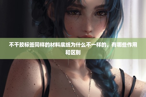 不干胶标签同样的材料底纸为什么不一样的，有哪些作用和区别