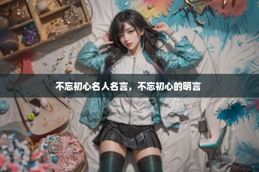 不忘初心名人名言，不忘初心的明言 