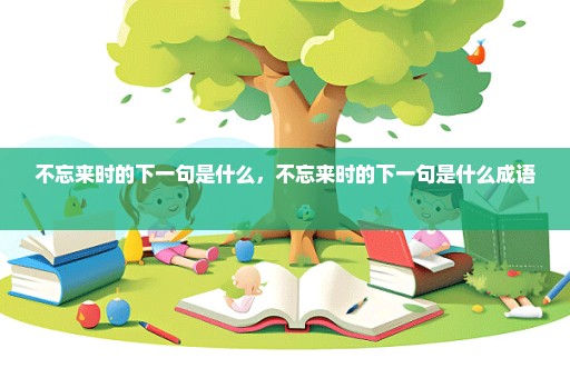 不忘来时的下一句是什么，不忘来时的下一句是什么成语 