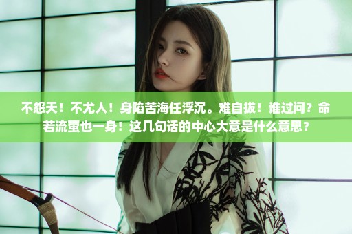 不怨天！不尤人！身陷苦海任浮沉。难自拔！谁过问？命若流萤也一身！这几句话的中心大意是什么意思？