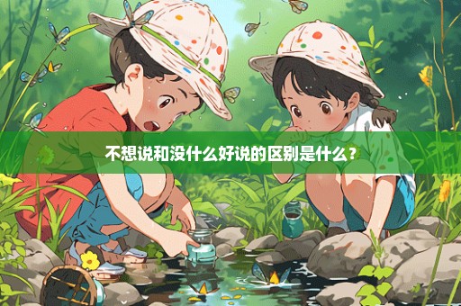 不想说和没什么好说的区别是什么？