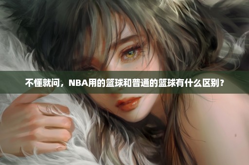 不懂就问，NBA用的篮球和普通的篮球有什么区别？