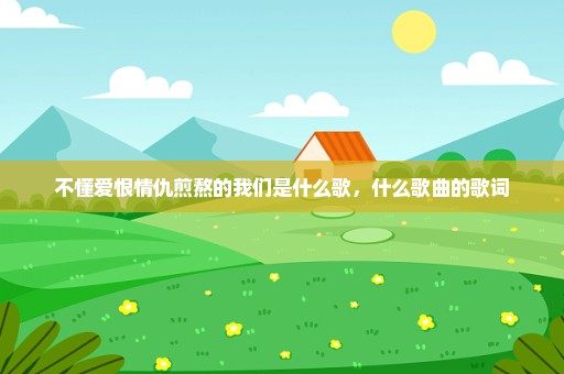不懂爱恨情仇煎熬的我们是什么歌，什么歌曲的歌词