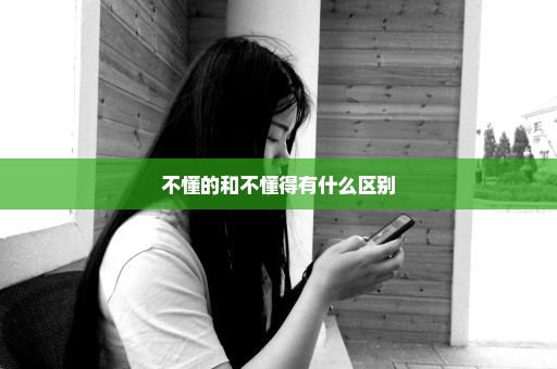 不懂的和不懂得有什么区别