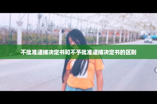 不批准逮捕决定书和不予批准逮捕决定书的区别