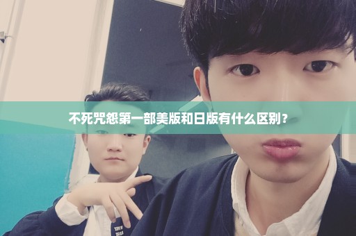 不死咒怨第一部美版和日版有什么区别？