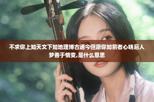 不求你上知天文下知地理博古通今但愿你知前者心晓后人梦善于情变,是什么意思