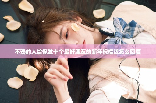 不熟的人给你发十个最好朋友的新年祝福该怎么回复