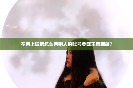 不用上微信怎么用别人的账号登陆王者荣耀？