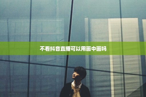 不看抖音直播可以用画中画吗