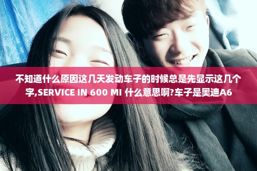 不知道什么原因这几天发动车子的时候总是先显示这几个字,SERVICE IN 600 MI 什么意思啊?车子是奥迪A6
