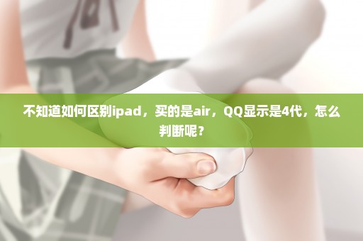 不知道如何区别ipad，买的是air，QQ显示是4代，怎么判断呢？