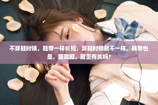 不穿鞋时候，鞋带一样长短，穿鞋时候就不一样，裤带也是，跟我脚，腿歪有关吗？