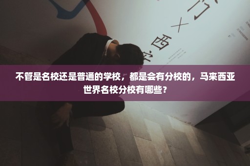 不管是名校还是普通的学校，都是会有分校的，马来西亚世界名校分校有哪些？