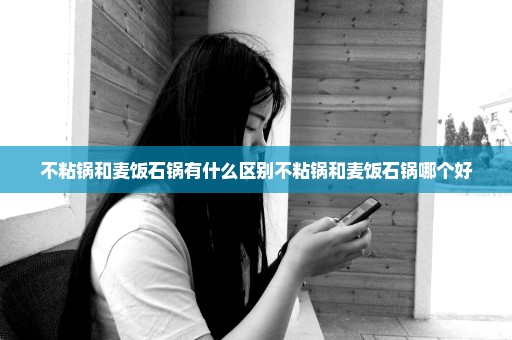 不粘锅和麦饭石锅有什么区别不粘锅和麦饭石锅哪个好