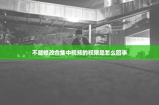 不能修改合集中视频的权限是怎么回事