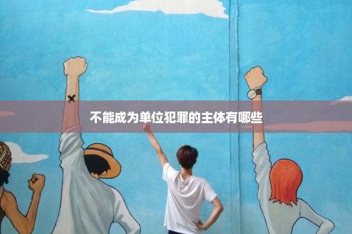不能成为单位犯罪的主体有哪些