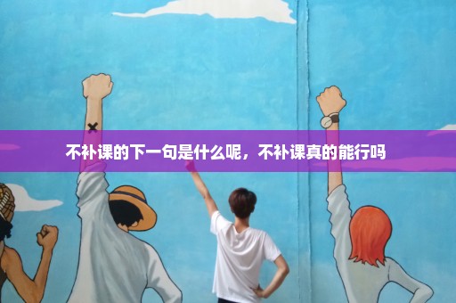 不补课的下一句是什么呢，不补课真的能行吗 