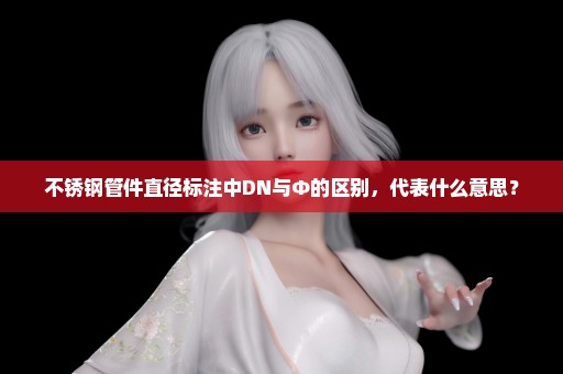 不锈钢管件直径标注中DN与Φ的区别，代表什么意思？