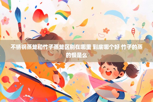 不锈钢蒸笼和竹子蒸笼区别在哪里 到底哪个好 竹子的蒸的慢是么