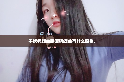 不锈钢螺丝跟碳钢螺丝有什么区别，