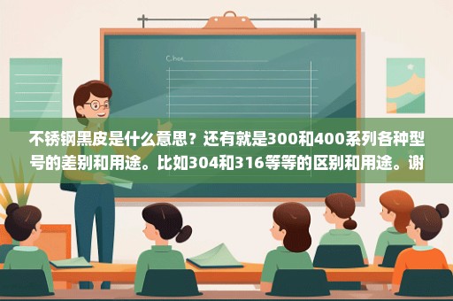 不锈钢黑皮是什么意思？还有就是300和400系列各种型号的差别和用途。比如304和316等等的区别和用途。谢谢