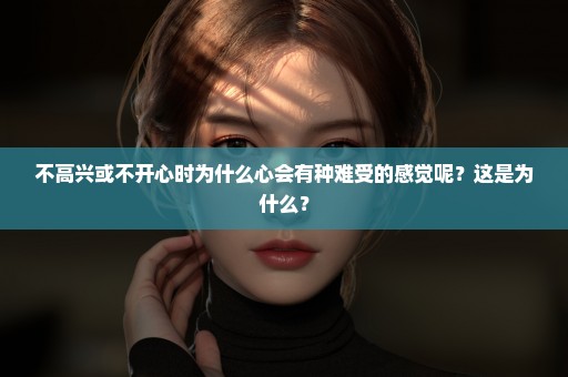 不高兴或不开心时为什么心会有种难受的感觉呢？这是为什么？