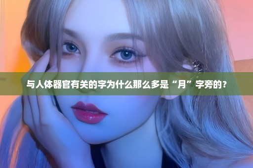 与人体器官有关的字为什么那么多是“月”字旁的？