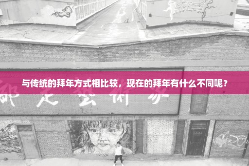 与传统的拜年方式相比较，现在的拜年有什么不同呢？