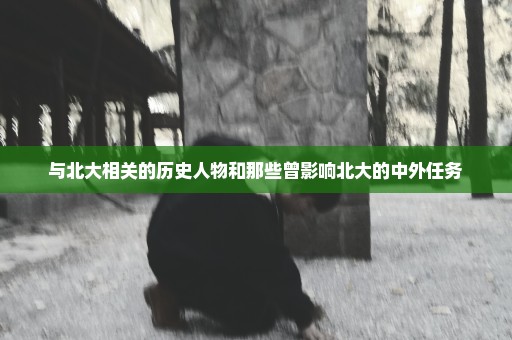 与北大相关的历史人物和那些曾影响北大的中外任务