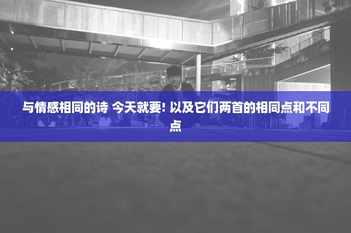与情感相同的诗 今天就要! 以及它们两首的相同点和不同点