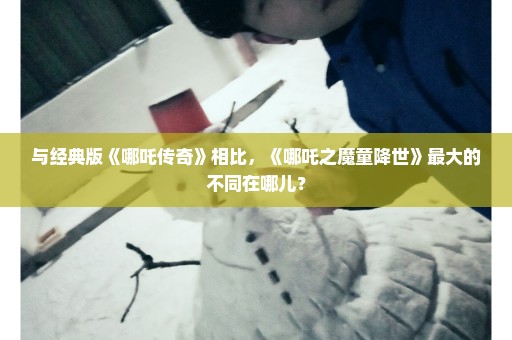 与经典版《哪吒传奇》相比，《哪吒之魔童降世》最大的不同在哪儿？