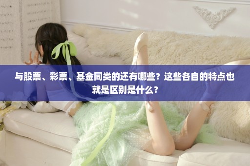 与股票、彩票、基金同类的还有哪些？这些各自的特点也就是区别是什么？