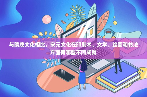 与隋唐文化相比，宋元文化在印刷术、文学、绘画和书法方面有哪些不同成就
