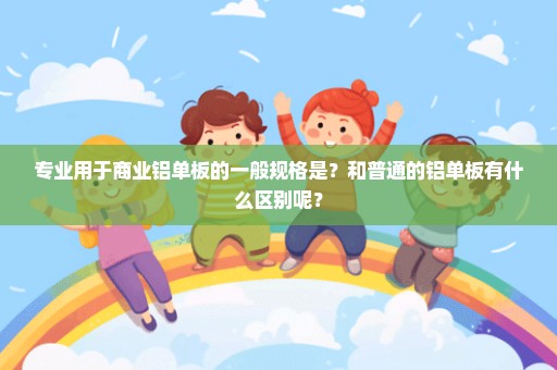 专业用于商业铝单板的一般规格是？和普通的铝单板有什么区别呢？