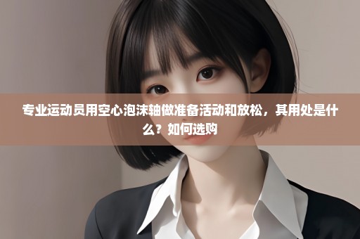 专业运动员用空心泡沫轴做准备活动和放松，其用处是什么？如何选购