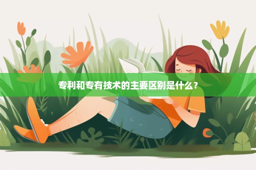 专利和专有技术的主要区别是什么？